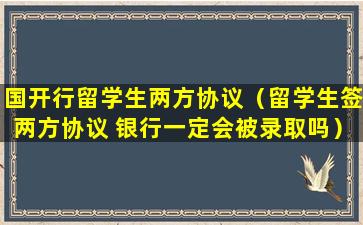 国开行留学生两方协议（留学生签两方协议 银行一定会被录取吗）